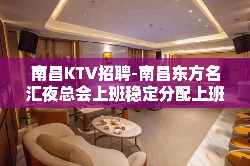 南昌﻿KTV招聘-南昌﻿东方名汇夜总会上班稳定分配上班