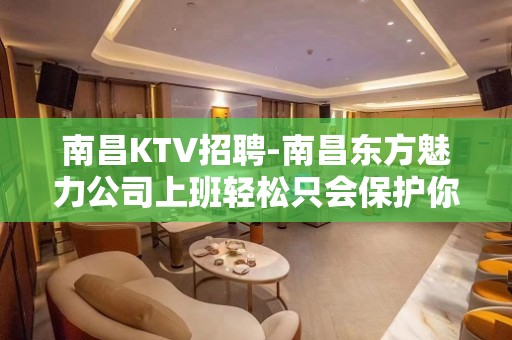 南昌﻿KTV招聘-南昌﻿东方魅力公司上班轻松只会保护你