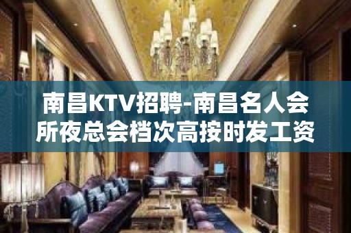 南昌﻿KTV招聘-南昌﻿名人会所夜总会档次高按时发工资