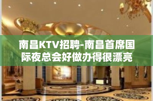 南昌﻿KTV招聘-南昌﻿首席国际夜总会好做办得很漂亮