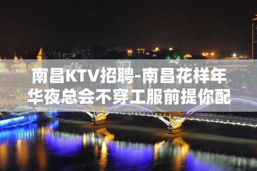 南昌﻿KTV招聘-南昌﻿花样年华夜总会不穿工服前提你配得上