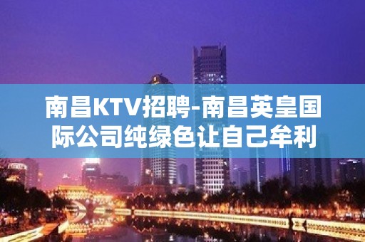 南昌﻿KTV招聘-南昌﻿英皇国际公司纯绿色让自己牟利