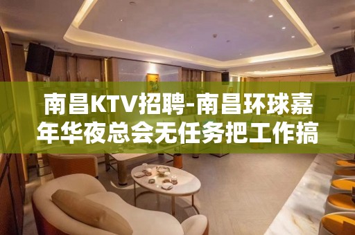 南昌﻿KTV招聘-南昌﻿环球嘉年华夜总会无任务把工作搞好