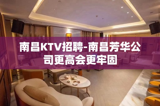 南昌﻿KTV招聘-南昌﻿芳华公司更高会更牢固