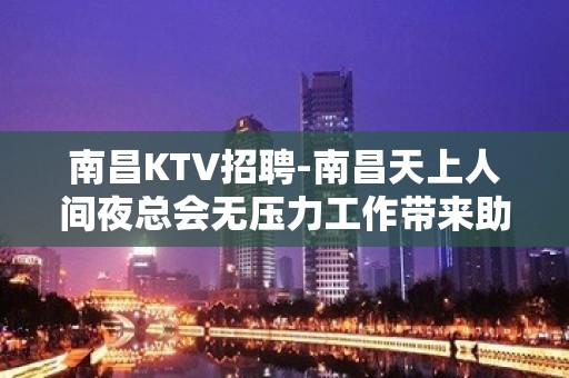 南昌﻿KTV招聘-南昌﻿天上人间夜总会无压力工作带来助力