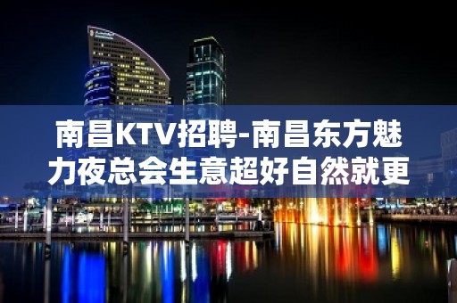 南昌﻿KTV招聘-南昌﻿东方魅力夜总会生意超好自然就更威风