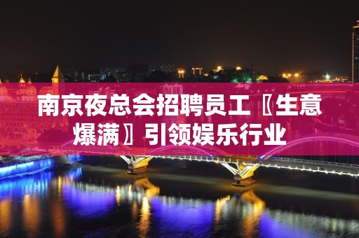 南京夜总会招聘员工〖生意爆满〗引领娱乐行业