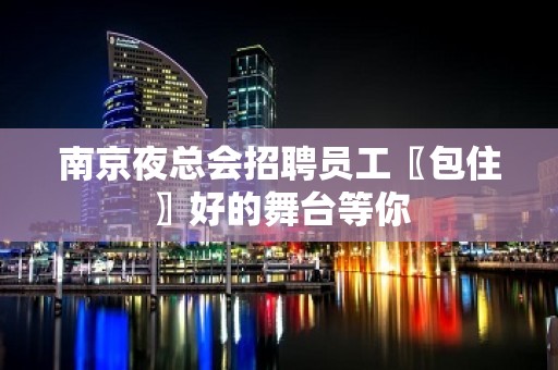 南京夜总会招聘员工〖包住〗好的舞台等你