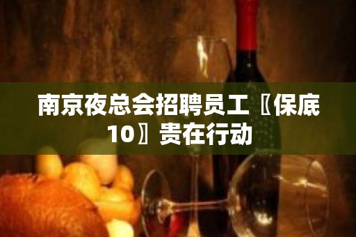 南京夜总会招聘员工〖保底10〗贵在行动