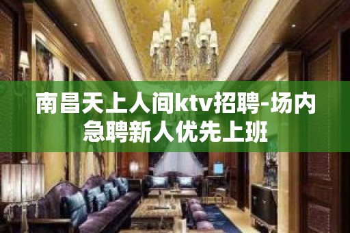 南昌天上人间ktv招聘-场内急聘新人优先上班