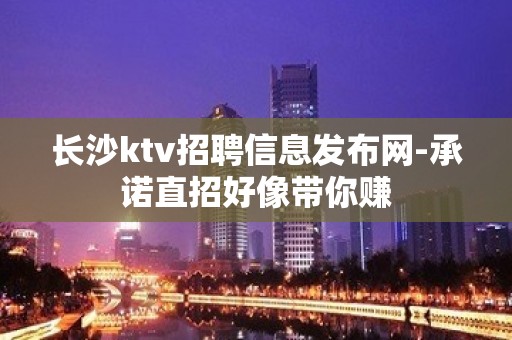 长沙ktv招聘信息发布网-承诺直招好像带你赚