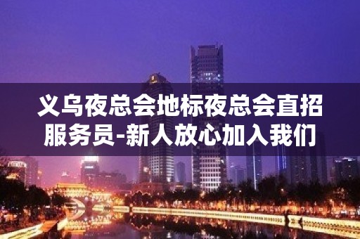 义乌夜总会地标夜总会直招服务员-新人放心加入我们