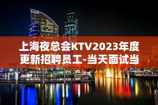 上海夜总会KTV2023年度更新招聘员工-当天面试当天上班