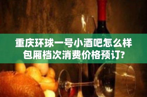 重庆环球一号小酒吧怎么样包厢档次消费价格预订?