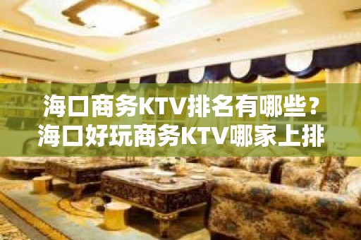 海口商务KTV排名有哪些？海口好玩商务KTV哪家上排行榜了