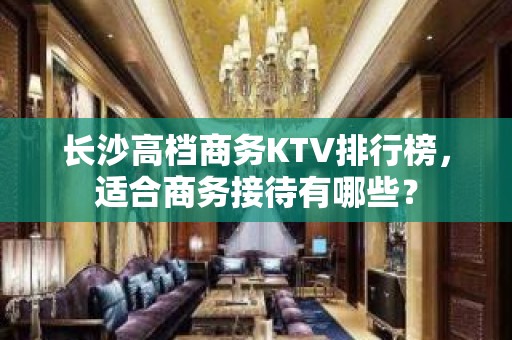 长沙高档商务KTV排行榜，适合商务接待有哪些？