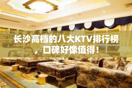 长沙高档的八大KTV排行榜，口碑好像值得！