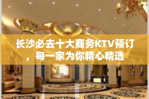 长沙必去十大商务KTV预订，每一家为你精心精选