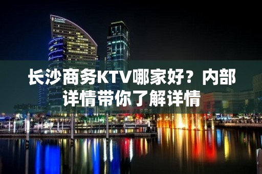 长沙商务KTV哪家好？内部详情带你了解详情