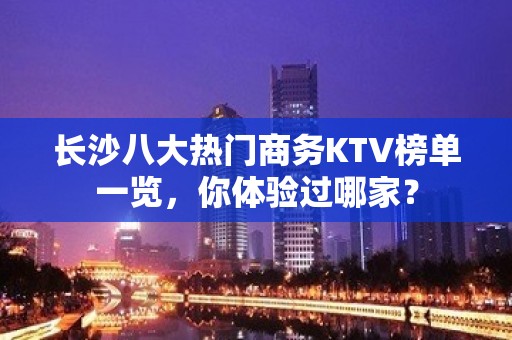 长沙八大热门商务KTV榜单一览，你体验过哪家？