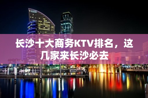 长沙十大商务KTV排名，这几家来长沙必去