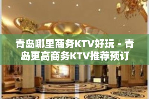 青岛哪里商务KTV好玩－青岛更高商务KTV推荐预订