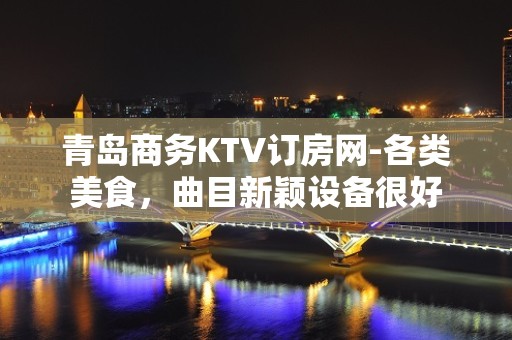 青岛商务KTV订房网-各类美食，曲目新颖设备很好