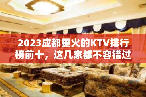 2023成都更火的KTV排行榜前十，这几家都不容错过