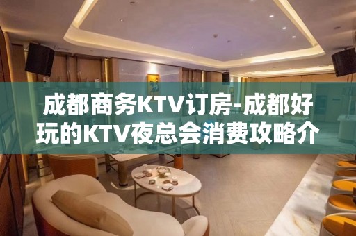 成都商务KTV订房-成都好玩的KTV夜总会消费攻略介绍