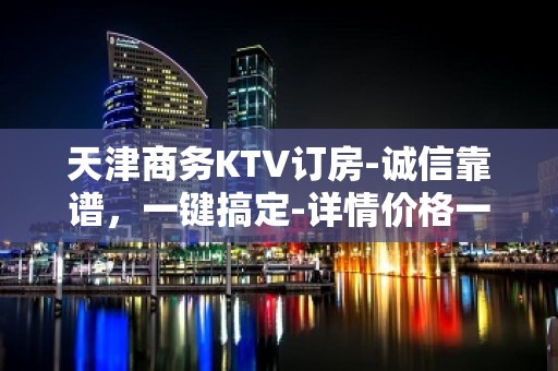 天津商务KTV订房-诚信靠谱，一键搞定-详情价格一览