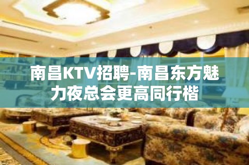 南昌﻿KTV招聘-南昌﻿东方魅力夜总会更高同行楷