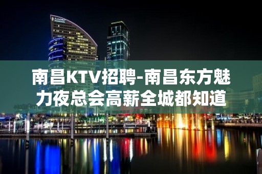 南昌﻿KTV招聘-南昌﻿东方魅力夜总会高薪全城都知道