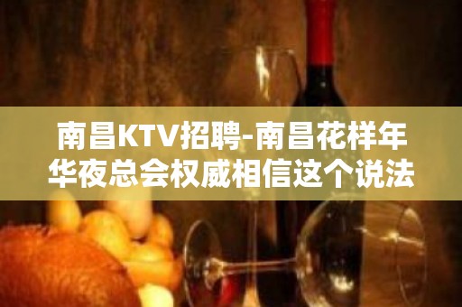 南昌﻿KTV招聘-南昌﻿花样年华夜总会权威相信这个说法