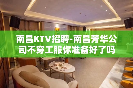 南昌﻿KTV招聘-南昌﻿芳华公司不穿工服你准备好了吗