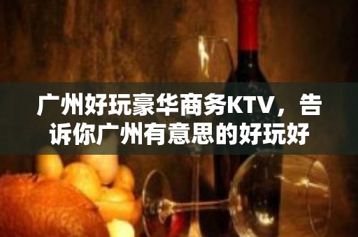 广州好玩豪华商务KTV，告诉你广州有意思的好玩好