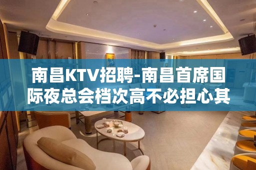 南昌﻿KTV招聘-南昌﻿首席国际夜总会档次高不必担心其他