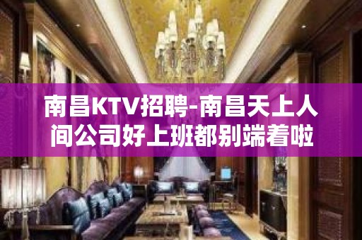 南昌﻿KTV招聘-南昌﻿天上人间公司好上班都别端着啦