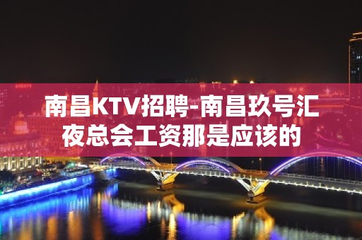 南昌﻿KTV招聘-南昌﻿玖号汇夜总会工资那是应该的