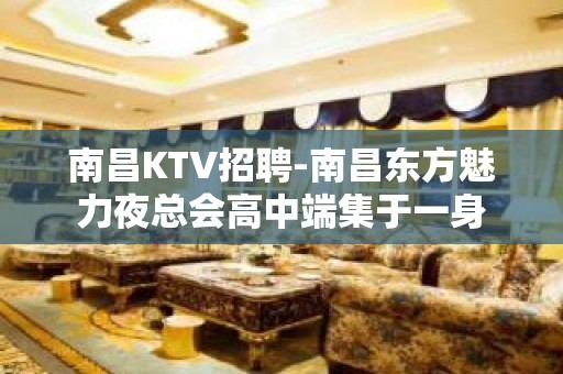 南昌﻿KTV招聘-南昌﻿东方魅力夜总会高中端集于一身