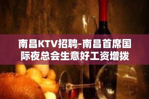 南昌﻿KTV招聘-南昌﻿首席国际夜总会生意好工资增拨