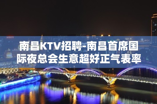 南昌﻿KTV招聘-南昌﻿首席国际夜总会生意超好正气表率