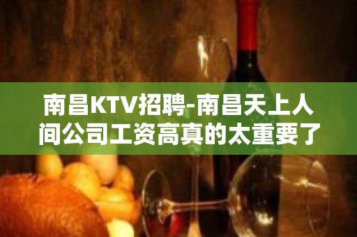 南昌﻿KTV招聘-南昌﻿天上人间公司工资高真的太重要了