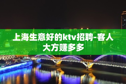 上海生意好的ktv招聘-客人大方赚多多