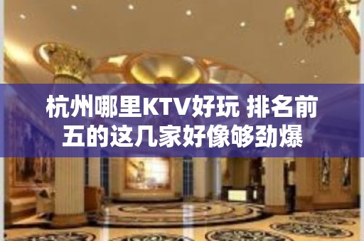 杭州哪里KTV好玩 排名前五的这几家好像够劲爆