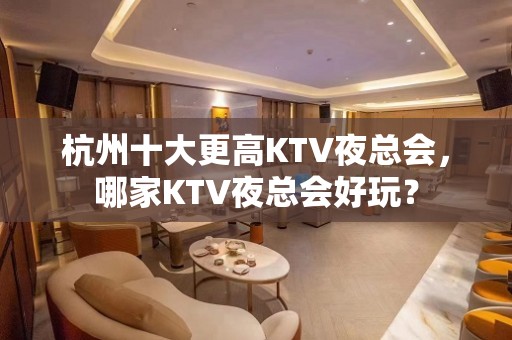 杭州十大更高KTV夜总会，哪家KTV夜总会好玩？