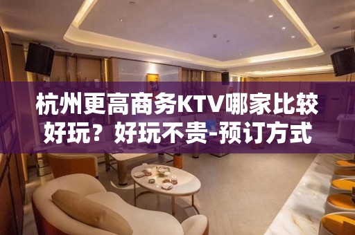 杭州更高商务KTV哪家比较好玩？好玩不贵-预订方式