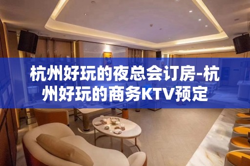 杭州好玩的夜总会订房-杭州好玩的商务KTV预定