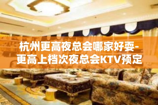 杭州更高夜总会哪家好耍-更高上档次夜总会KTV预定