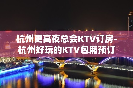 杭州更高夜总会KTV订房-杭州好玩的KTV包厢预订