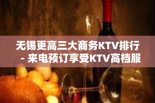 无锡更高三大商务KTV排行－来电预订享受KTV高档服务